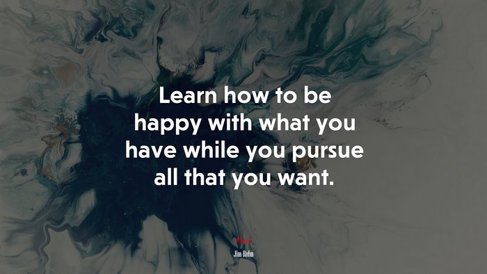 Learn how to be happy with what you have while you pursue all that you want. | Jim Rohn quote