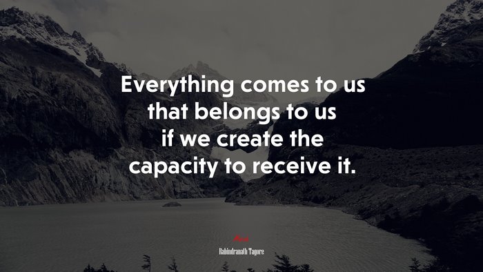 Everything comes to us that belongs to us if we create the capacity to receive it. | Rabindranath Tagore quote