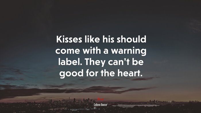 Kisses like his should come with a warning label. They can’t be good for the heart. | Colleen Hoover quote