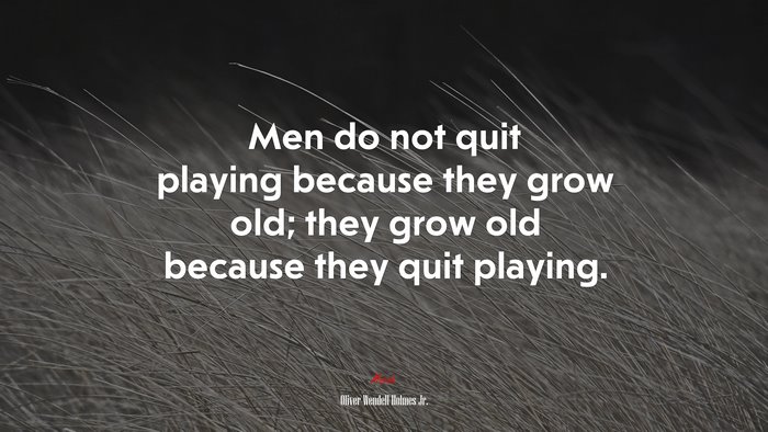 Men do not quit playing because they grow old; they grow old because they quit playing. | Oliver Wendell Holmes Jr. quote