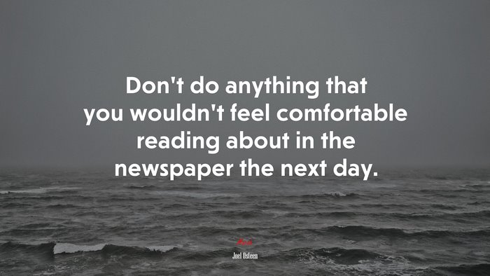 Dont do anything that you wouldnt feel comfortable reading about in the newspaper the next day. | Joel Osteen quote