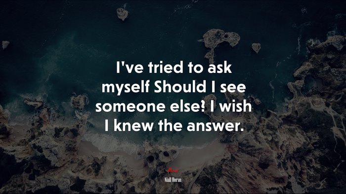I’ve tried to ask myself Should I see someone else? I wish I knew the answer. | Niall Horan quote