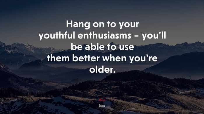 Hang on to your youthful enthusiasms – you’ll be able to use them better when you’re older. | Seneca quote