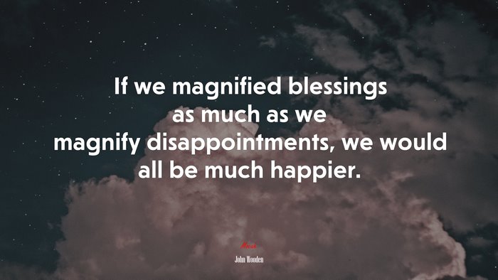 If we magnified blessings as much as we magnify disappointments, we would all be much happier. | John Wooden quote