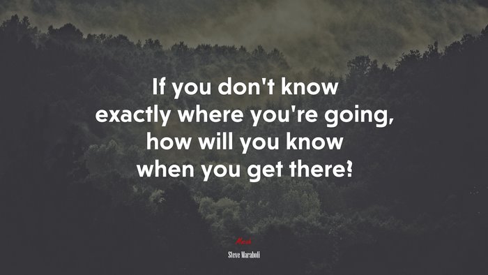 If you don’t know exactly where you’re going, how will you know when you get there? | Steve Maraboli quote