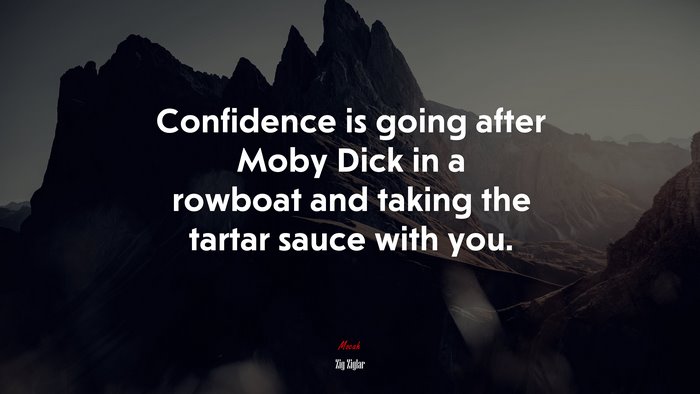 Confidence is going after Moby Dick in a rowboat and taking the tartar sauce with you. | Zig Ziglar quote