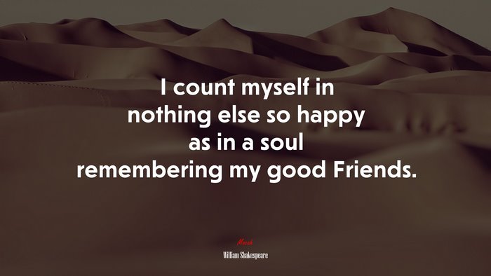 I count myself in nothing else so happy as in a soul remembering my good Friends. | William Shakespeare quote
