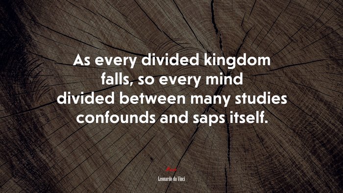 As every divided kingdom falls, so every mind divided between many studies confounds and saps itself. | Leonardo da Vinci quote