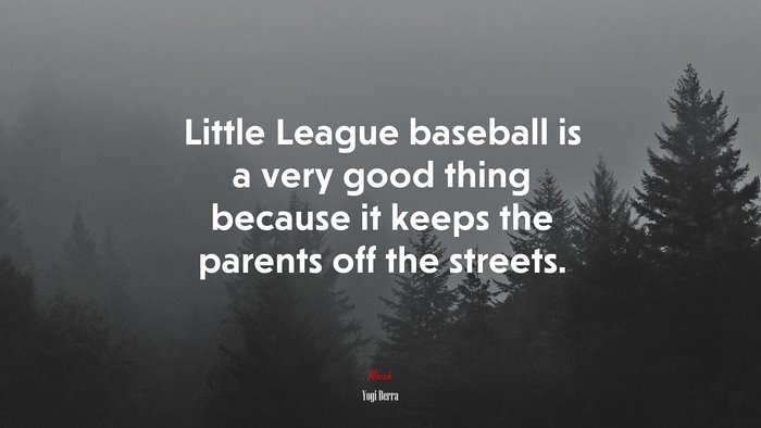 Little League baseball is a very good thing because it keeps the parents off the streets. | Yogi Berra quote
