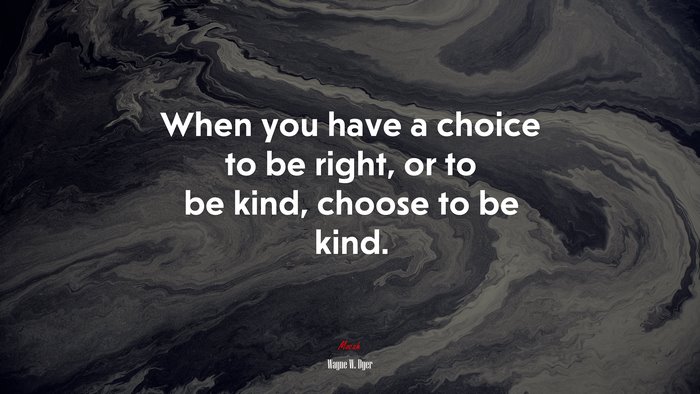 When you have a choice to be right, or to be kind, choose to be kind. | Wayne W. Dyer quote
