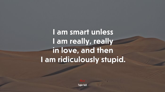 I am smart unless I am really, really in love, and then I am ridiculously stupid. | Taylor Swift quote