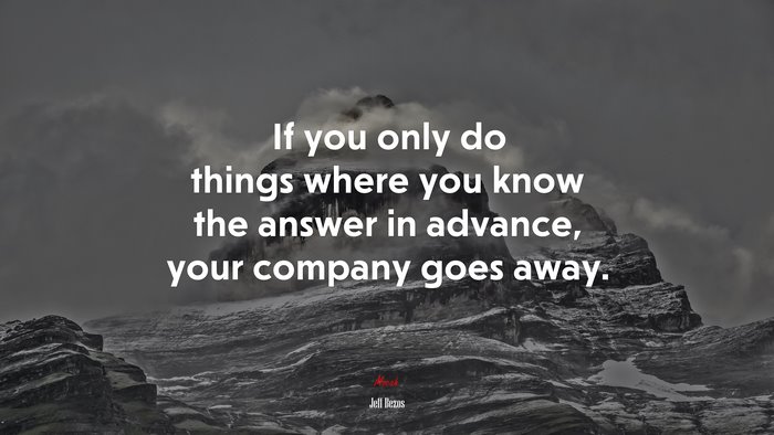 If you only do things where you know the answer in advance, your company goes away. | Jeff Bezos quote