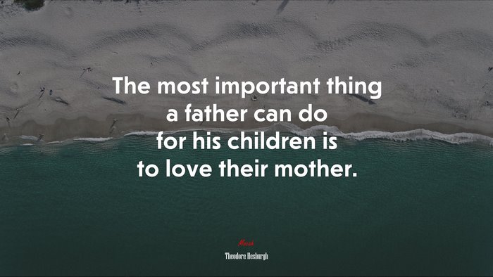 The most important thing a father can do for his children is to love their mother. | Theodore Hesburgh quote