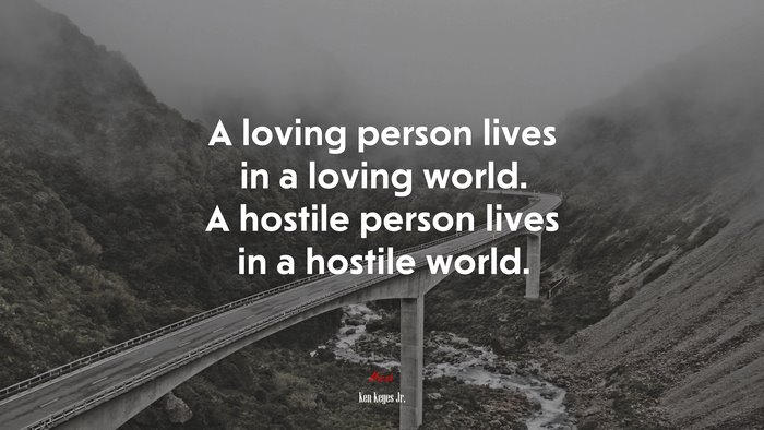 A loving person lives in a loving world. A hostile person lives in a hostile world. | Ken Keyes Jr. quote