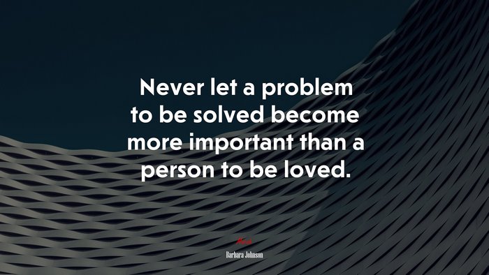 Never let a problem to be solved become more important than a person to be loved. | Barbara Johnson quote
