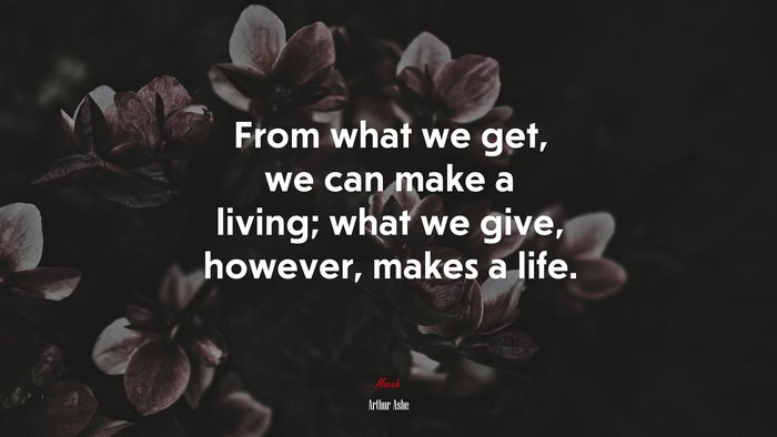 From what we get, we can make a living; what we give, however, makes a life. | Arthur Ashe quote