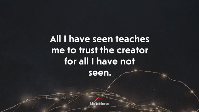All I have seen teaches me to trust the creator for all I have not seen. | Ralph Waldo Emerson quote
