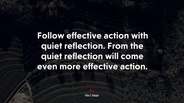 Follow effective action with quiet reflection. From the quiet reflection will come even more effective action. | Peter F. Drucker quote