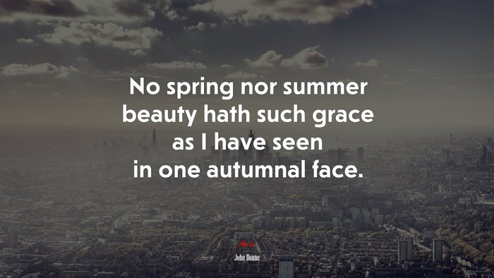 No spring nor summer beauty hath such grace as I have seen in one autumnal face. | John Donne quote