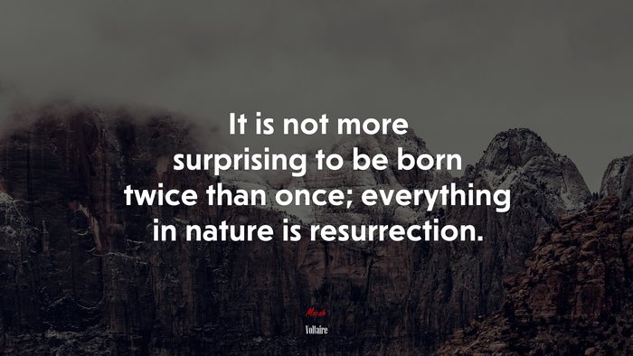 It is not more surprising to be born twice than once; everything in nature is resurrection. | Voltaire quote