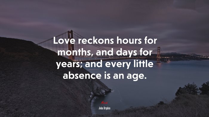 Love reckons hours for months, and days for years; and every little absence is an age. | John Dryden quote