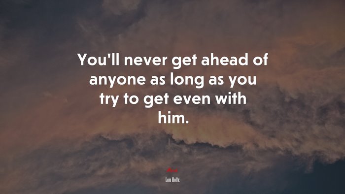 You’ll never get ahead of anyone as long as you try to get even with him. | Lou Holtz quote