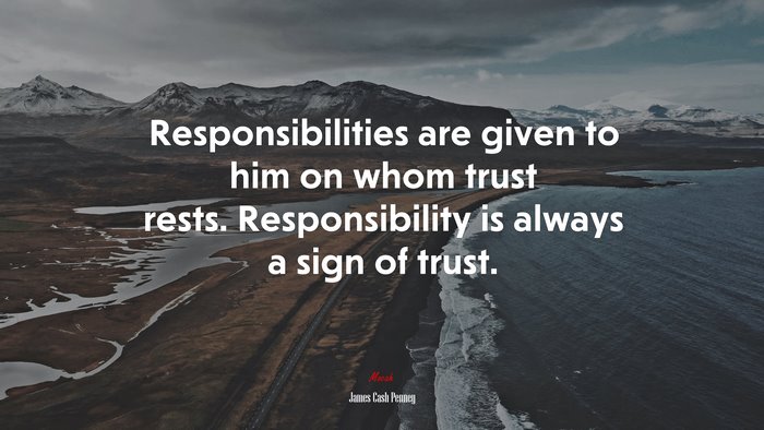 Responsibilities are given to him on whom trust rests. Responsibility is always a sign of trust. | James Cash Penney quote