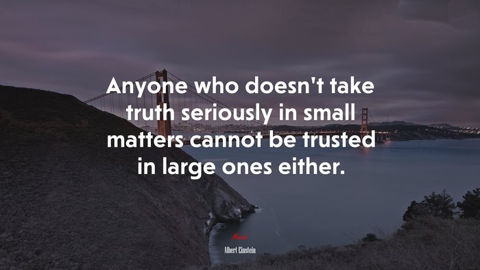 Anyone who doesn’t take truth seriously in small matters cannot be trusted in large ones either. | Albert Einstein quote