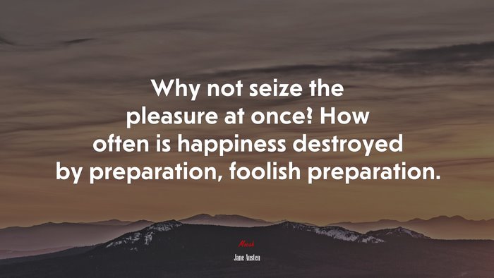 Why not seize the pleasure at once? How often is happiness destroyed by preparation, foolish preparation. | Jane Austen quote