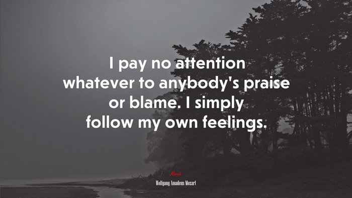 I pay no attention whatever to anybody’s praise or blame. I simply follow my own feelings. | Wolfgang Amadeus Mozart quote