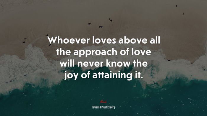 Whoever loves above all the approach of love will never know the joy of attaining it. | Antoine de Saint-Exupéry quote