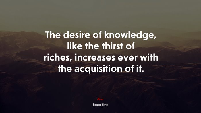 The desire of knowledge, like the thirst of riches, increases ever with the acquisition of it. | Laurence Sterne quote