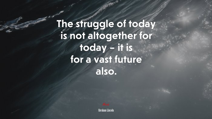 The struggle of today is not altogether for today – it is for a vast future also. | Abraham Lincoln quote