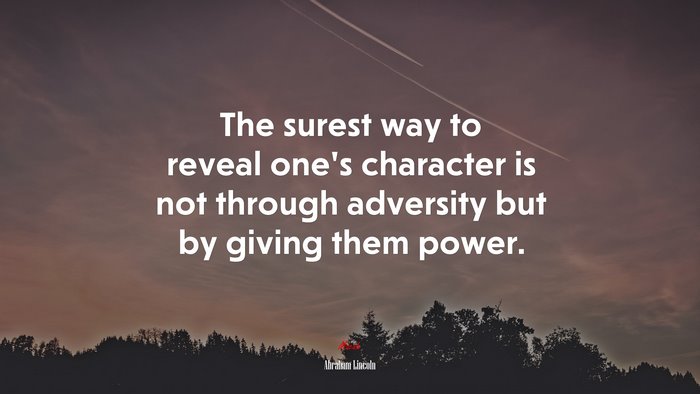 The surest way to reveal one’s character is not through adversity but by giving them power. | Abraham Lincoln quote