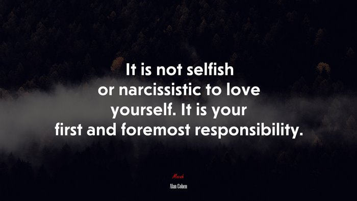 It is not selfish or narcissistic to love yourself. It is your first and foremost responsibility. | Alan Cohen quote