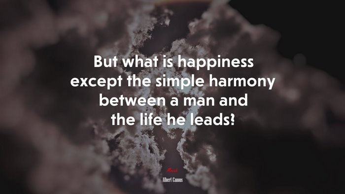 But what is happiness except the simple harmony between a man and the life he leads? | Albert Camus quote