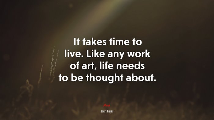 It takes time to live. Like any work of art, life needs to be thought about. | Albert Camus quote