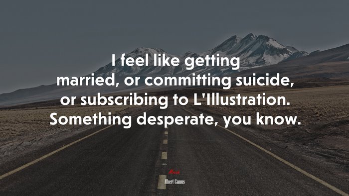 I feel like getting married, or committing suicide, or subscribing to L’Illustration. Something desperate, you know. | Albert Camus quote