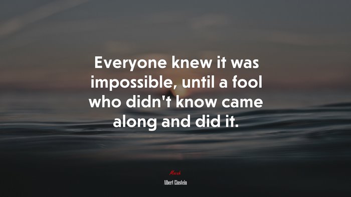 Everyone knew it was impossible, until a fool who didn’t know came along and did it. | Albert Einstein quote