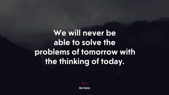 We will never be able to solve the problems of tomorrow with the thinking of today. | Albert Einstein quote
