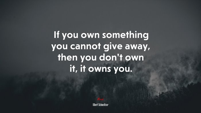 If you own something you cannot give away, then you don’t own it, it owns you. | Albert Schweitzer quote
