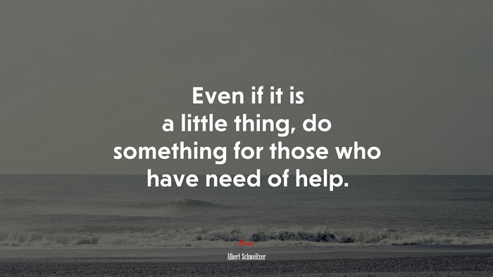 Even if it is a little thing, do something for those who have need of help. | Albert Schweitzer quote