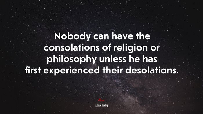 Nobody can have the consolations of religion or philosophy unless he has first experienced their desolations. | Aldous Huxley quote