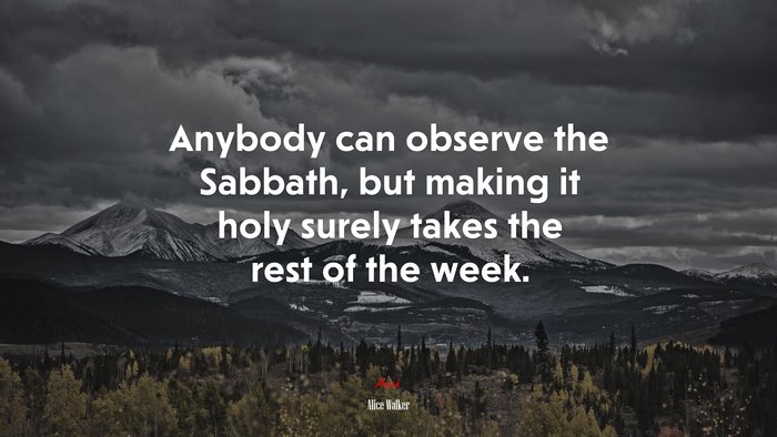 Anybody can observe the Sabbath, but making it holy surely takes the rest of the week. | Alice Walker quote