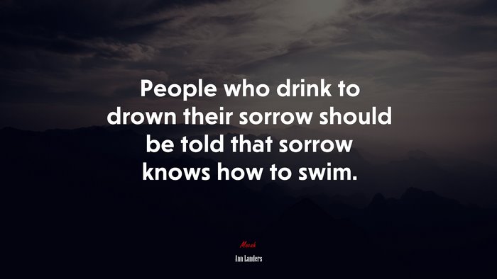 People who drink to drown their sorrow should be told that sorrow knows how to swim. | Ann Landers quote
