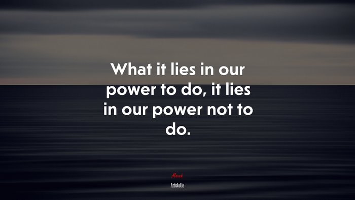 What it lies in our power to do, it lies in our power not to do. | Aristotle quote