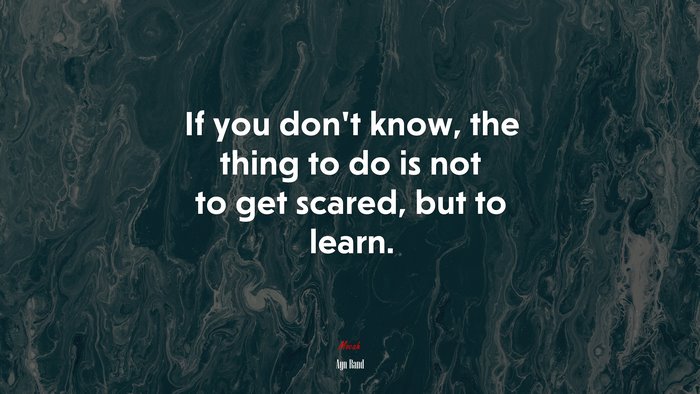 If you don’t know, the thing to do is not to get scared, but to learn. | Ayn Rand quote