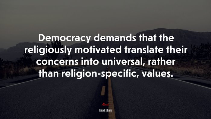 Democracy demands that the religiously motivated translate their concerns into universal, rather than religion-specific, values. | Barack Obama quote