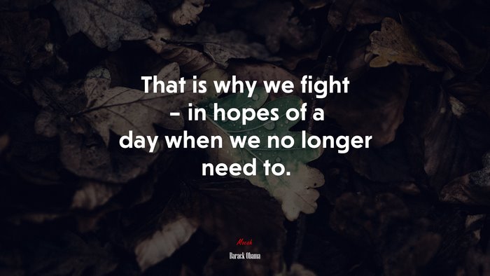 That is why we fight – in hopes of a day when we no longer need to. | Barack Obama quote
