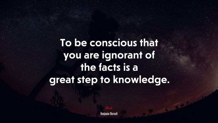 To be conscious that you are ignorant of the facts is a great step to knowledge. | Benjamin Disraeli quote